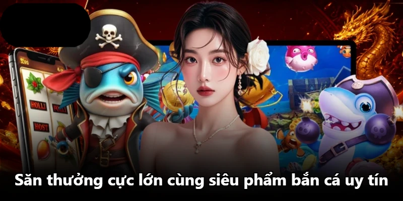 Săn thưởng cực lớn cùng siêu phẩm bắn cá uy tín